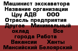 Машинист экскаватора › Название организации ­ Цру АДВ777, ООО › Отрасль предприятия ­ Другое › Минимальный оклад ­ 55 000 - Все города Работа » Вакансии   . Ханты-Мансийский,Белоярский г.